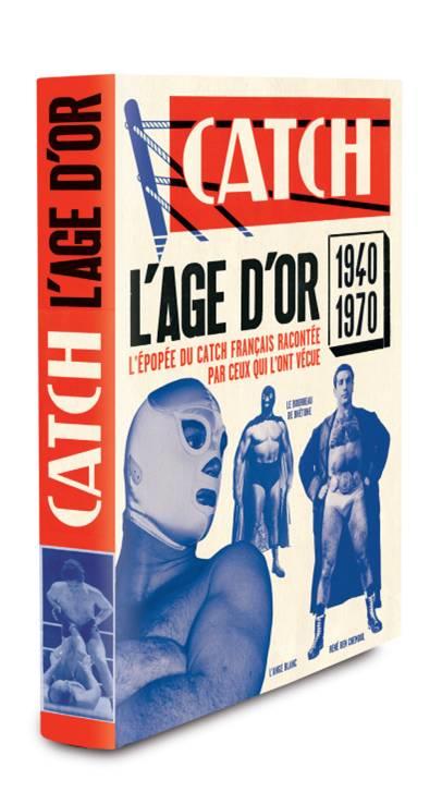 Catch ; l'âge d'or ; l'épopée du catch français racontée par ceux qui l'ont vécue, 1940-1970